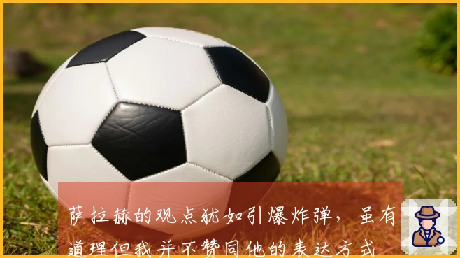 萨拉赫的观点犹如引爆炸弹，虽有道理但我并不赞同他的表达方式