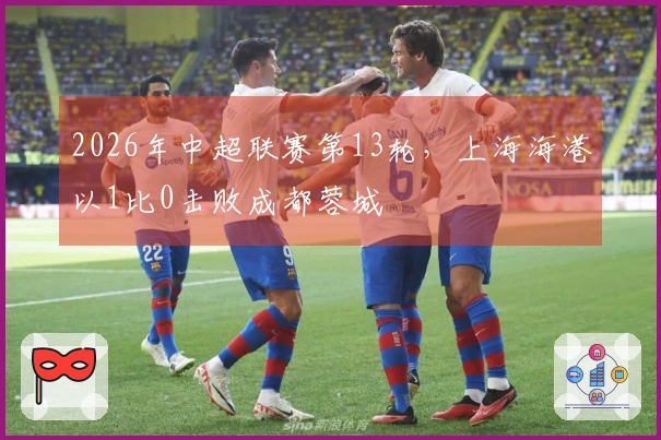 2026年中超联赛第13轮，上海海港以1比0击败成都蓉城