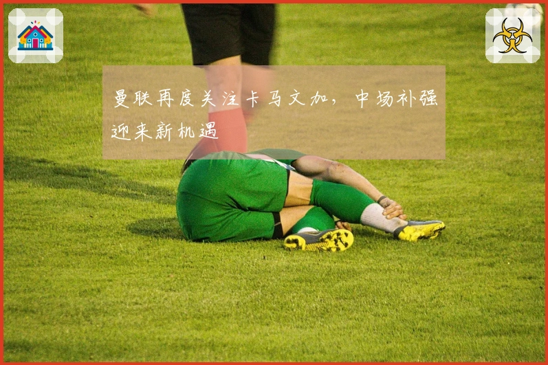 曼联再度关注卡马文加，中场补强迎来新机遇